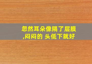 忽然耳朵像隔了层膜,闷闷的 头低下就好